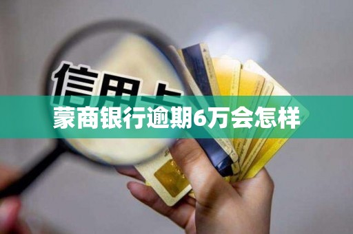 蒙商银行逾期6万会怎样
