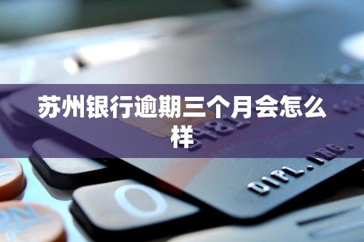 苏州银行逾期三个月会怎么样