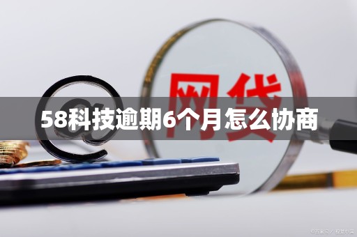 58科技逾期6个月怎么协商