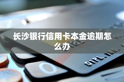 长沙银行信用卡本金逾期怎么办