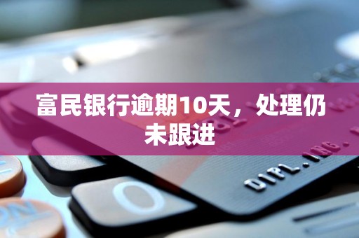 富民银行逾期10天,处理仍未跟进