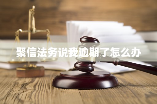 聚信法务说我逾期了怎么办