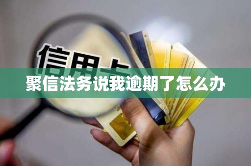 聚信法务说我逾期了怎么办
