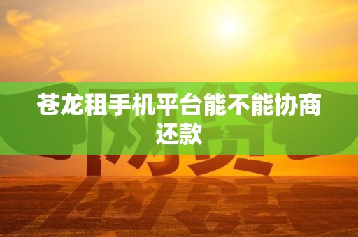 苍龙租手机平台能不能协商还款