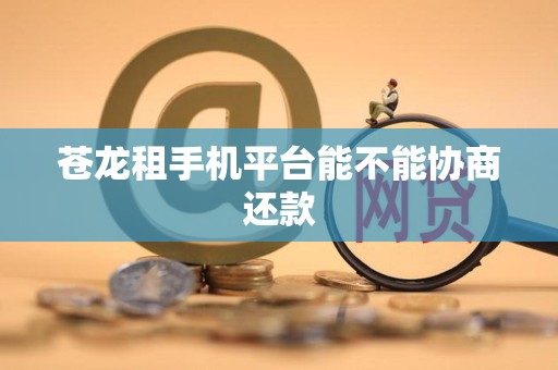 苍龙租手机平台能不能协商还款