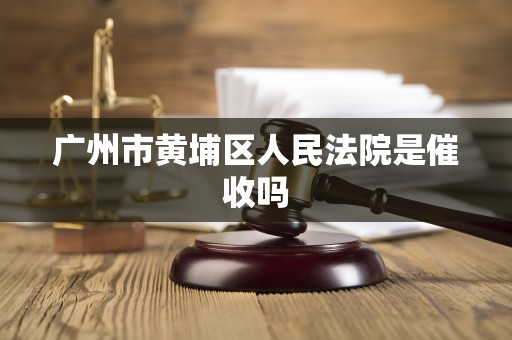广州市黄埔区人民法院是催收吗