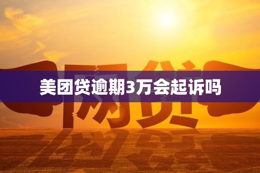 美团贷逾期3万会起诉吗