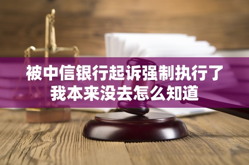 被中信银行起诉强制执行了我本来没去怎么知道