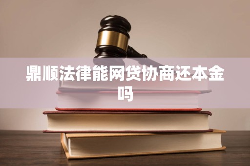 鼎顺法律能网贷协商还本金吗
