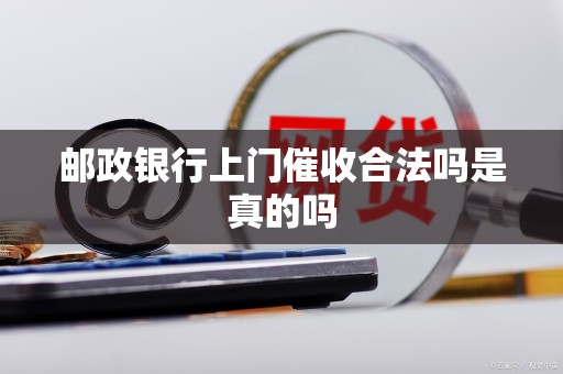 邮政银行上门催收合法吗是真的吗